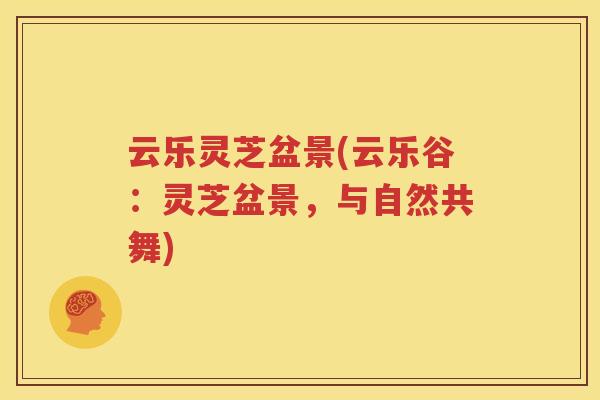 云乐灵芝盆景(云乐谷：灵芝盆景，与自然共舞)