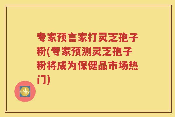 专家预言家打灵芝孢子粉(专家预测灵芝孢子粉将成为保健品市场热门)