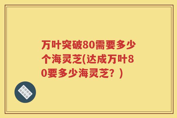 万叶突破80需要多少个海灵芝(达成万叶80要多少海灵芝？)