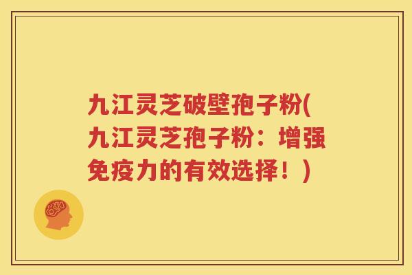 九江灵芝破壁孢子粉(九江灵芝孢子粉：增强免疫力的有效选择！)