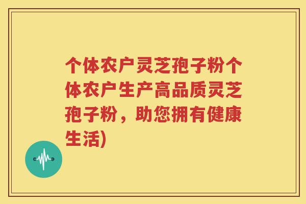 个体农户灵芝孢子粉个体农户生产高品质灵芝孢子粉，助您拥有健康生活)