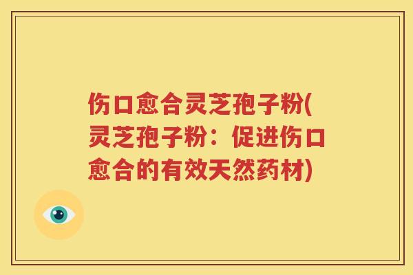 伤口愈合灵芝孢子粉(灵芝孢子粉：促进伤口愈合的有效天然药材)