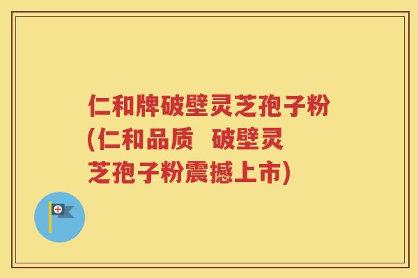 仁和牌破壁灵芝孢子粉(仁和品质  破壁灵芝孢子粉震撼上市)