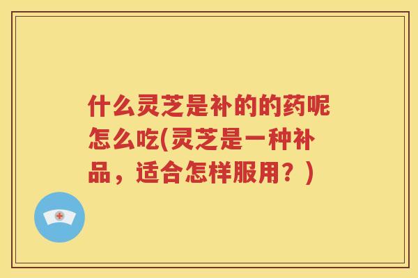 什么灵芝是补的的药呢怎么吃(灵芝是一种补品，适合怎样服用？)