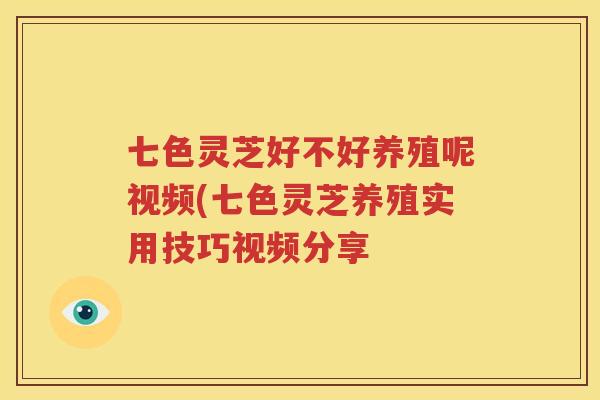 七色灵芝好不好养殖呢视频(七色灵芝养殖实用技巧视频分享