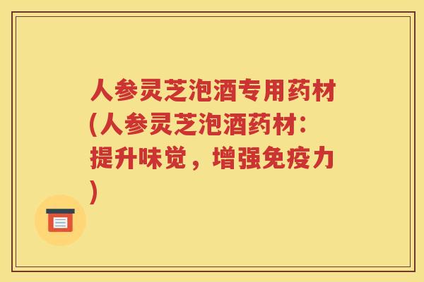 人参灵芝泡酒专用药材(人参灵芝泡酒药材：提升味觉，增强免疫力)