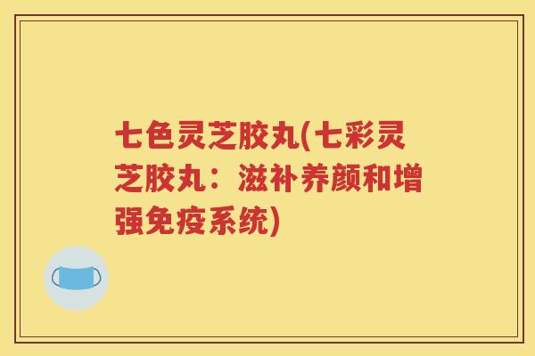 七色灵芝胶丸(七彩灵芝胶丸：滋补养颜和增强免疫系统)