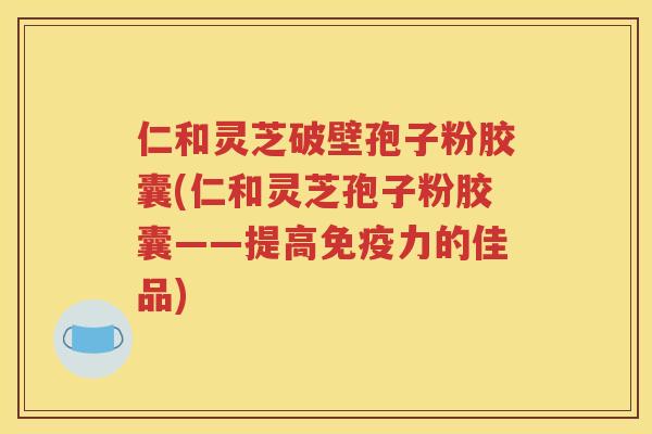 仁和灵芝破壁孢子粉胶囊(仁和灵芝孢子粉胶囊——提高免疫力的佳品)