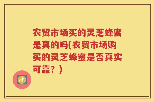 农贸市场买的灵芝蜂蜜是真的吗(农贸市场购买的灵芝蜂蜜是否真实可靠？)