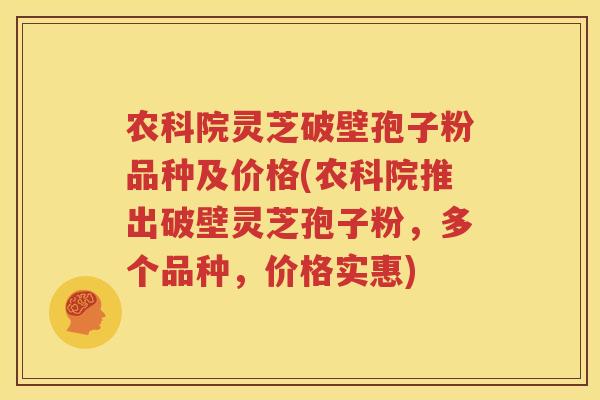 农科院灵芝破壁孢子粉品种及价格(农科院推出破壁灵芝孢子粉，多个品种，价格实惠)