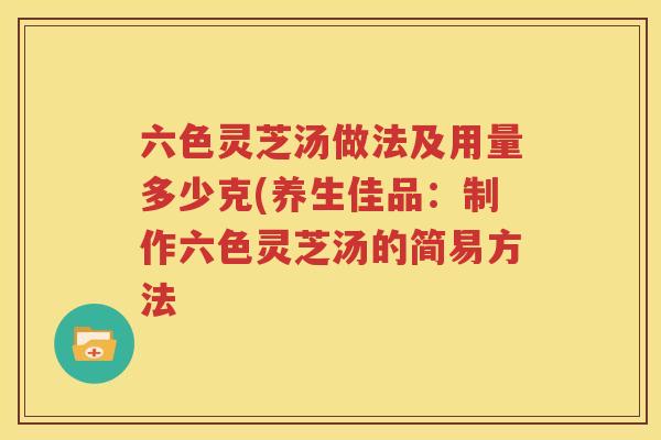 六色灵芝汤做法及用量多少克(养生佳品：制作六色灵芝汤的简易方法
