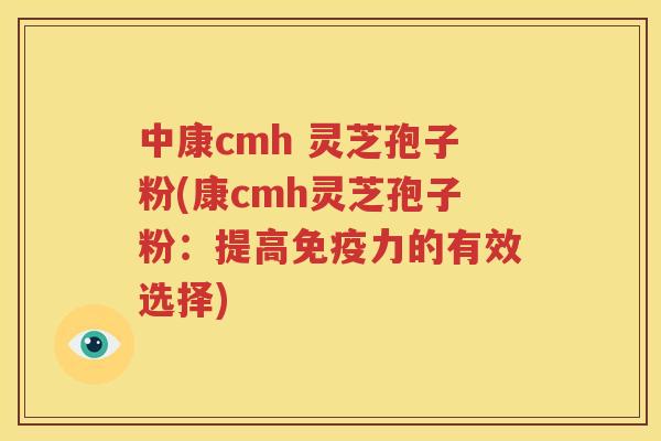 中康cmh 灵芝孢子粉(康cmh灵芝孢子粉：提高免疫力的有效选择)
