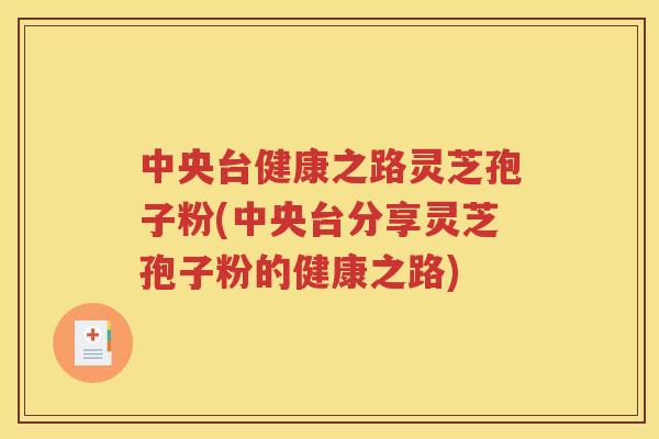 中央台健康之路灵芝孢子粉(中央台分享灵芝孢子粉的健康之路)