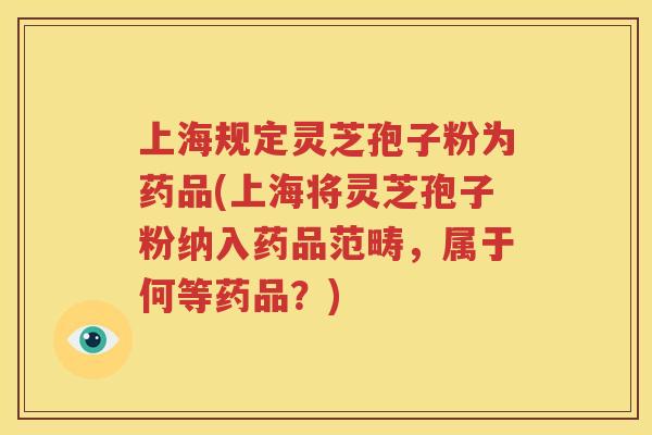 上海规定灵芝孢子粉为药品(上海将灵芝孢子粉纳入药品范畴，属于何等药品？)
