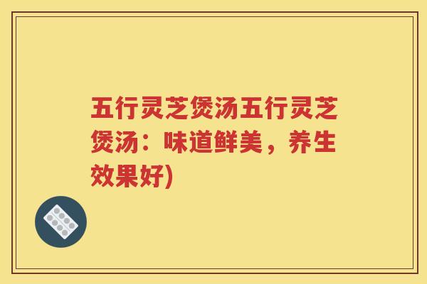 五行灵芝煲汤五行灵芝煲汤：味道鲜美，养生效果好)