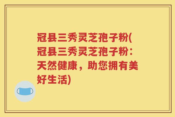 冠县三秀灵芝孢子粉(冠县三秀灵芝孢子粉：天然健康，助您拥有美好生活)