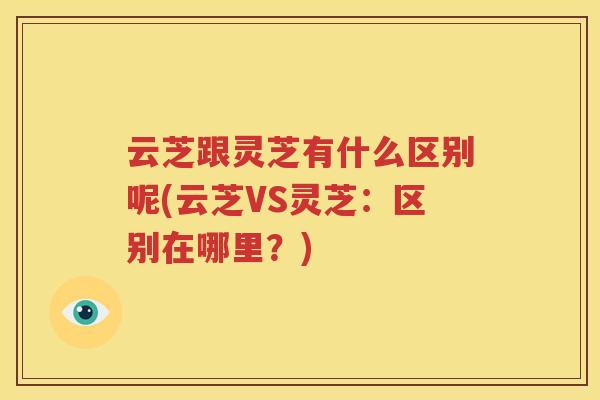 云芝跟灵芝有什么区别呢(云芝VS灵芝：区别在哪里？)