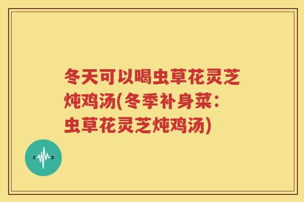 冬天可以喝虫草花灵芝炖鸡汤(冬季补身菜：虫草花灵芝炖鸡汤)