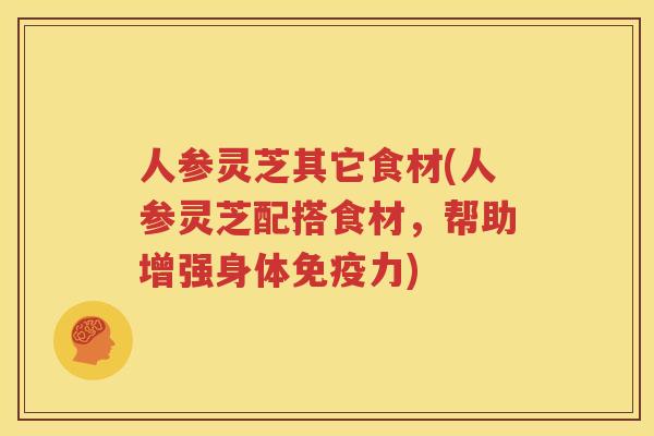 人参灵芝其它食材(人参灵芝配搭食材，帮助增强身体免疫力)
