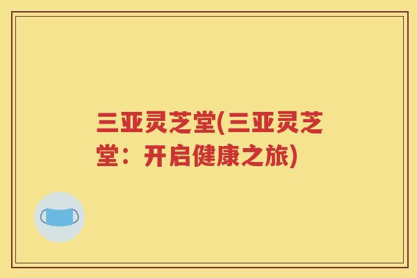 三亚灵芝堂(三亚灵芝堂：开启健康之旅)