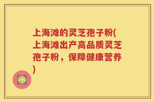 上海滩的灵芝孢子粉(上海滩出产高品质灵芝孢子粉，保障健康营养)