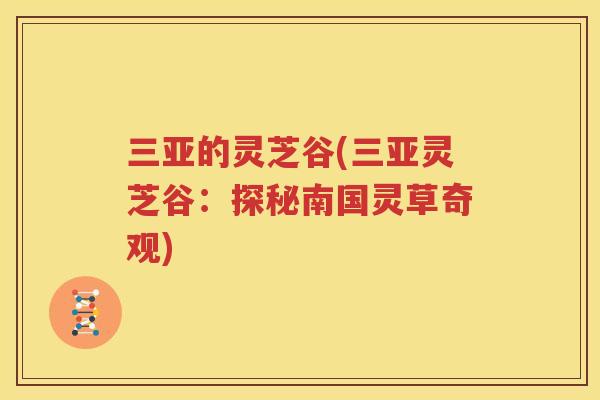 三亚的灵芝谷(三亚灵芝谷：探秘南国灵草奇观)
