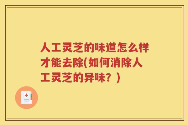 人工灵芝的味道怎么样才能去除(如何消除人工灵芝的异味？)
