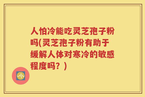 人怕冷能吃灵芝孢子粉吗(灵芝孢子粉有助于缓解人体对寒冷的敏感程度吗？)