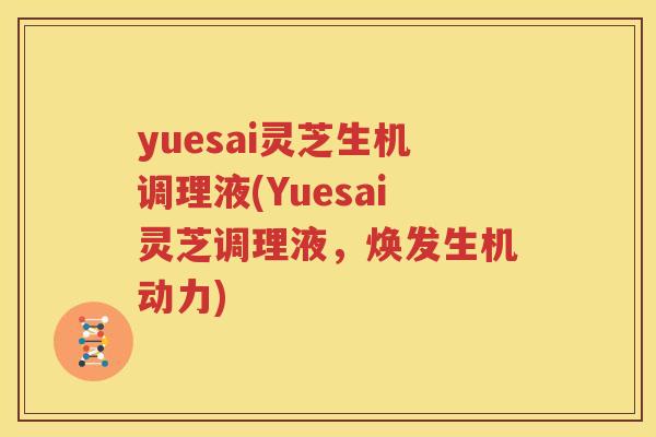 yuesai灵芝生机调理液(Yuesai灵芝调理液，焕发生机动力)