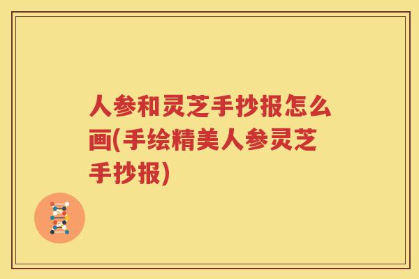 人参和灵芝手抄报怎么画(手绘精美人参灵芝手抄报)