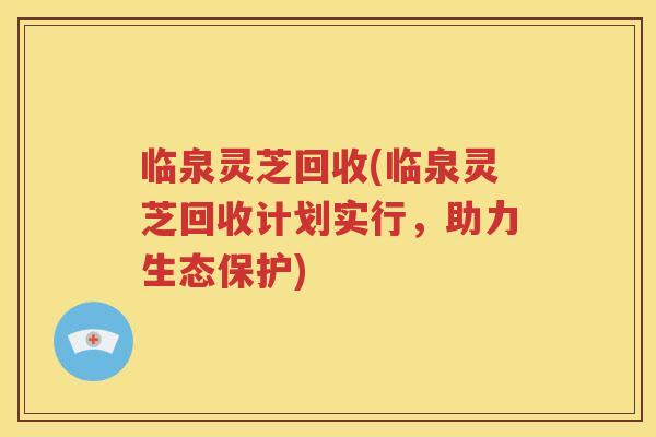 临泉灵芝回收(临泉灵芝回收计划实行，助力生态保护)