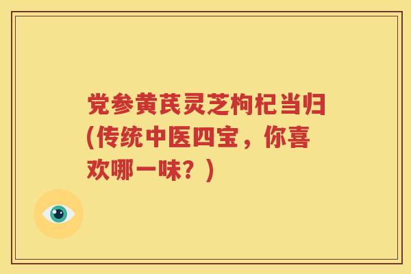 党参黄芪灵芝枸杞当归(传统中医四宝，你喜欢哪一味？)