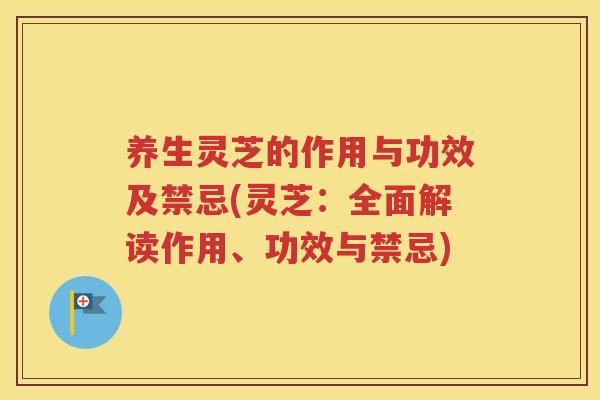 养生灵芝的作用与功效及禁忌(灵芝：全面解读作用、功效与禁忌)