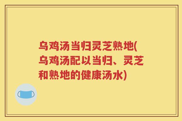 乌鸡汤当归灵芝熟地(乌鸡汤配以当归、灵芝和熟地的健康汤水)
