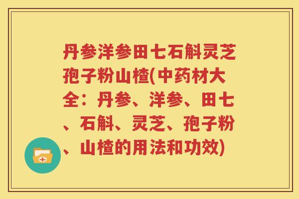丹参洋参田七石斛灵芝孢子粉山楂(中药材大全：丹参、洋参、田七、石斛、灵芝、孢子粉、山楂的用法和功效)