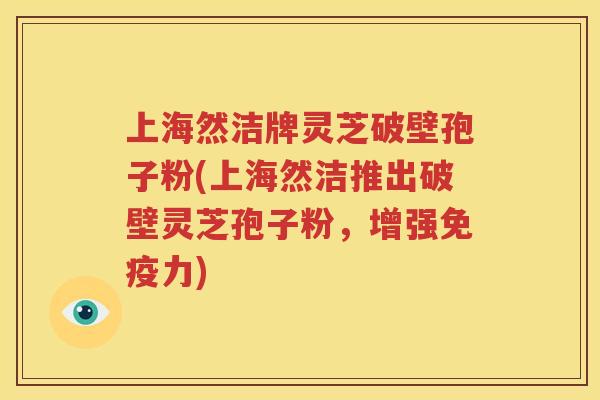 上海然洁牌灵芝破壁孢子粉(上海然洁推出破壁灵芝孢子粉，增强免疫力)