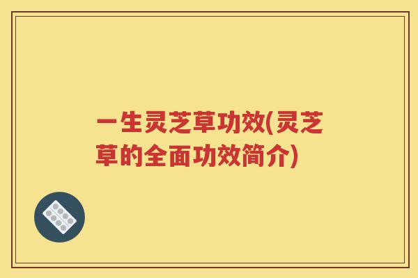 一生灵芝草功效(灵芝草的全面功效简介)