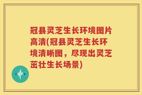 冠县灵芝生长环境图片高清(冠县灵芝生长环境清晰图，尽现出灵芝茁壮生长场景)
