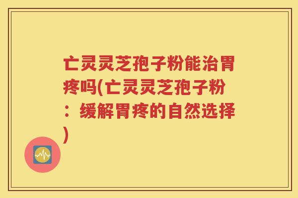 亡灵灵芝孢子粉能治胃疼吗(亡灵灵芝孢子粉：缓解胃疼的自然选择)