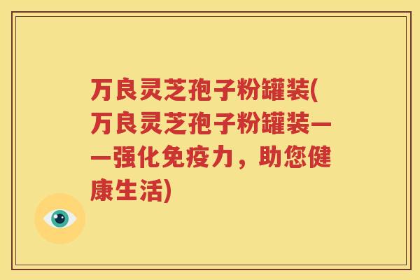 万良灵芝孢子粉罐装(万良灵芝孢子粉罐装——强化免疫力，助您健康生活)