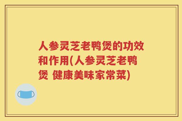 人参灵芝老鸭煲的功效和作用(人参灵芝老鸭煲 健康美味家常菜)