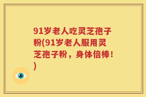91岁老人吃灵芝孢子粉(91岁老人服用灵芝孢子粉，身体倍棒！)
