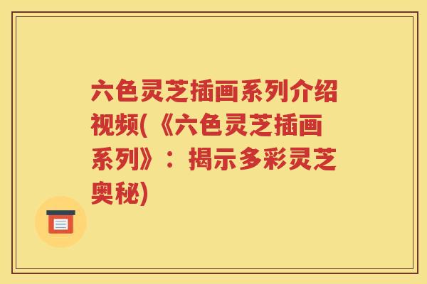 六色灵芝插画系列介绍视频(《六色灵芝插画系列》：揭示多彩灵芝奥秘)