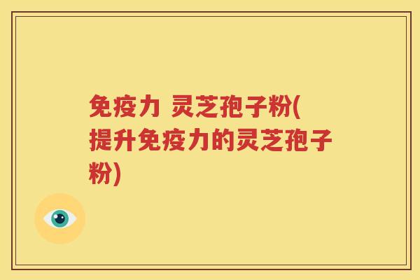 免疫力 灵芝孢子粉(提升免疫力的灵芝孢子粉)