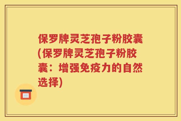 保罗牌灵芝孢子粉胶囊(保罗牌灵芝孢子粉胶囊：增强免疫力的自然选择)