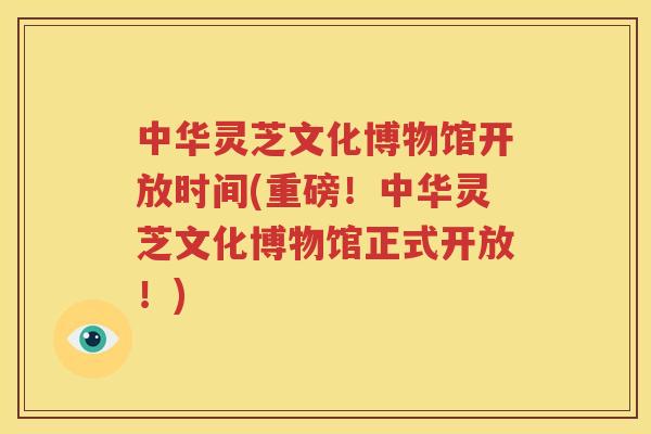 中华灵芝文化博物馆开放时间(重磅！中华灵芝文化博物馆正式开放！)