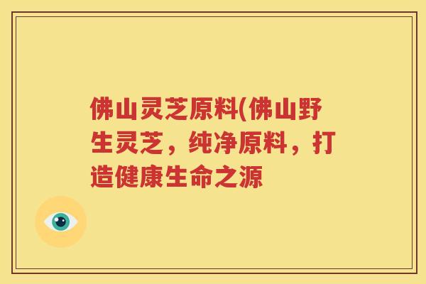 佛山灵芝原料(佛山野生灵芝，纯净原料，打造健康生命之源
