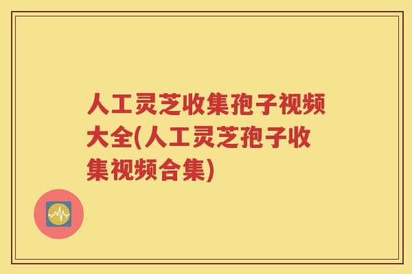 人工灵芝收集孢子视频大全(人工灵芝孢子收集视频合集)