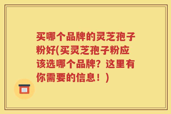 买哪个品牌的灵芝孢子粉好(买灵芝孢子粉应该选哪个品牌？这里有你需要的信息！)