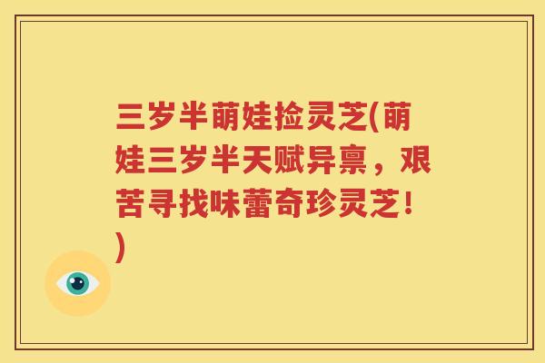 三岁半萌娃捡灵芝(萌娃三岁半天赋异禀，艰苦寻找味蕾奇珍灵芝！)